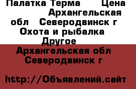 Палатка Терма 55 › Цена ­ 65 000 - Архангельская обл., Северодвинск г. Охота и рыбалка » Другое   . Архангельская обл.,Северодвинск г.